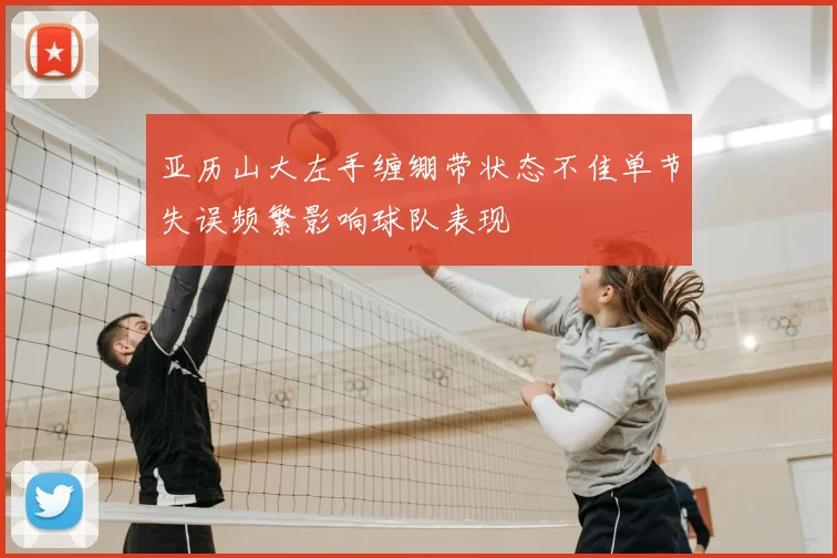 亚历山大左手缠绷带状态不佳单节失误频繁影响球队表现