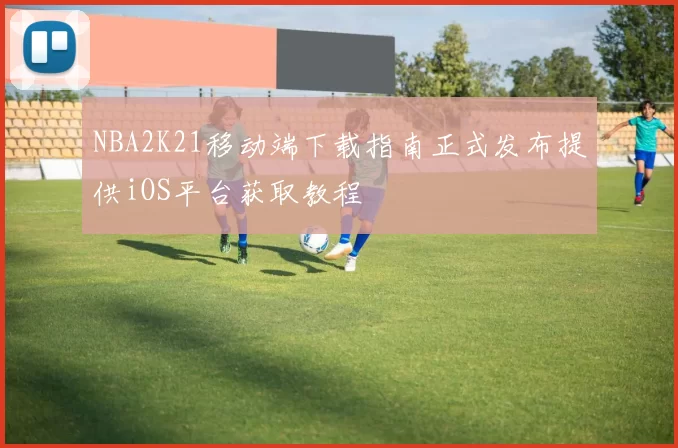 NBA2K21移动端下载指南正式发布提供iOS平台获取教程