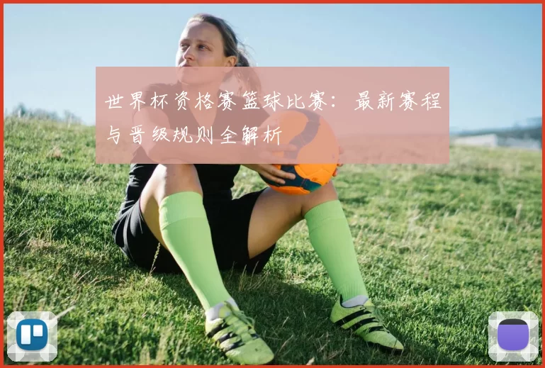 世界杯资格赛篮球比赛：最新赛程与晋级规则全解析