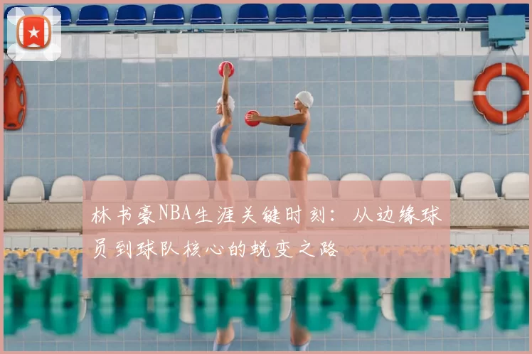 林书豪NBA生涯关键时刻：从边缘球员到球队核心的蜕变之路
