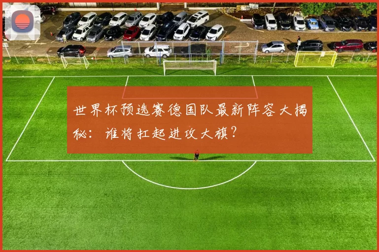 世界杯预选赛德国队最新阵容大揭秘:谁将扛起进攻大旗?