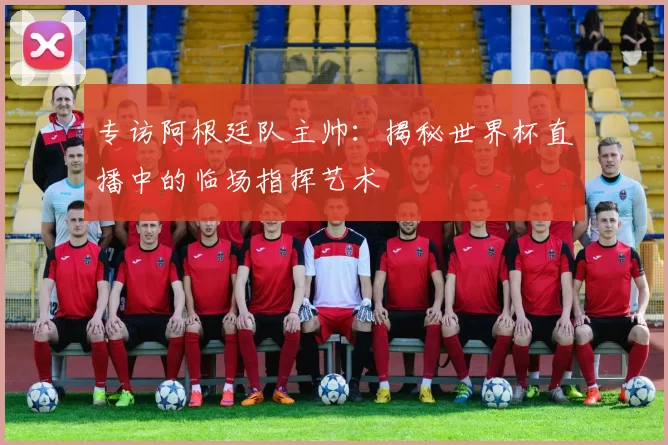 专访阿根廷队主帅：揭秘世界杯直播中的临场指挥艺术
