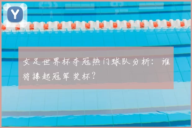 女足世界杯夺冠热门球队分析：谁将捧起冠军奖杯？