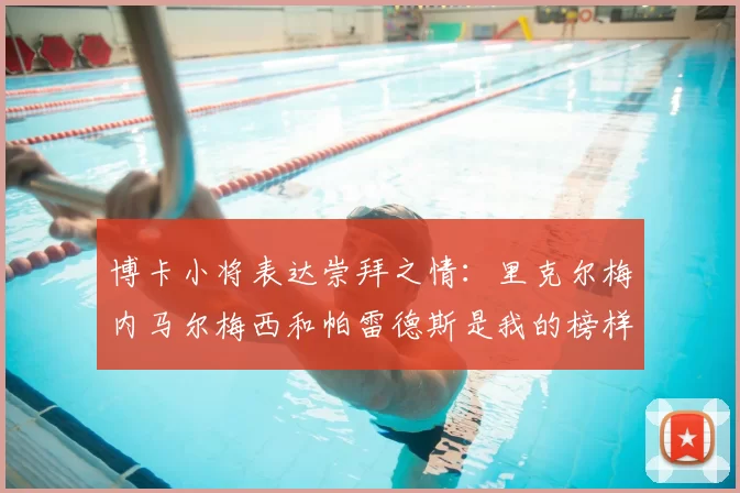 博卡小将表达崇拜之情：里克尔梅内马尔梅西和帕雷德斯是我的榜样