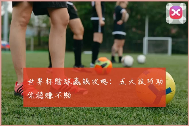 世界杯赌球赢钱攻略:五大技巧助你稳赚不赔