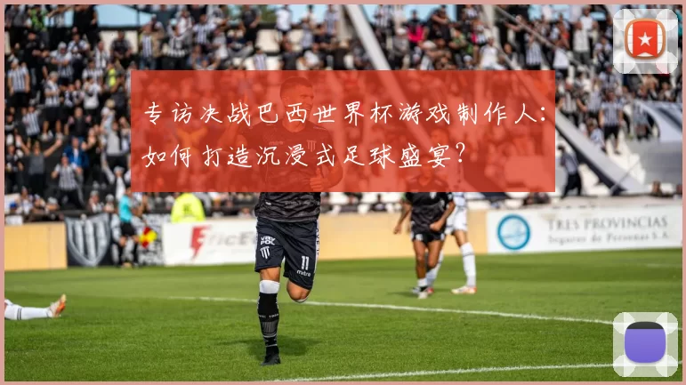 专访决战巴西世界杯游戏制作人：如何打造沉浸式足球盛宴？