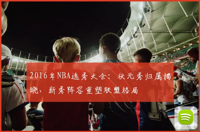 2016年NBA选秀大会：状元秀归属揭晓，新秀阵容重塑联盟格局