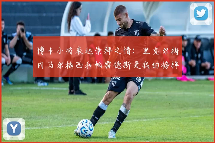 博卡小将表达崇拜之情：里克尔梅内马尔梅西和帕雷德斯是我的榜样