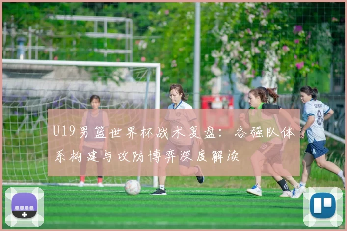 U19男篮世界杯战术复盘:各强队体系构建与攻防博弈深度解读