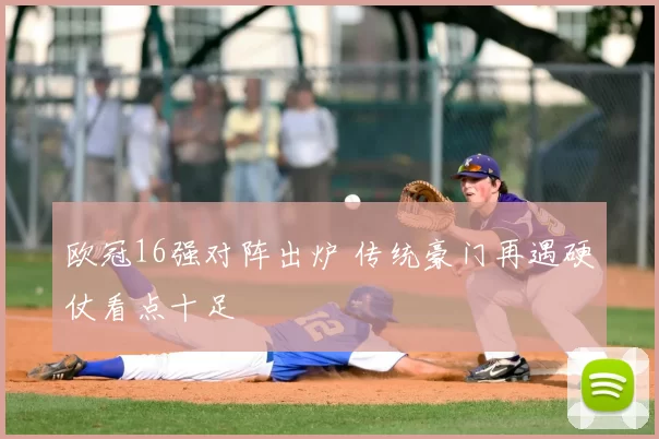 欧冠16强对阵出炉 传统豪门再遇硬仗看点十足