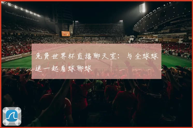 免费世界杯直播聊天室：与全球球迷一起看球聊球