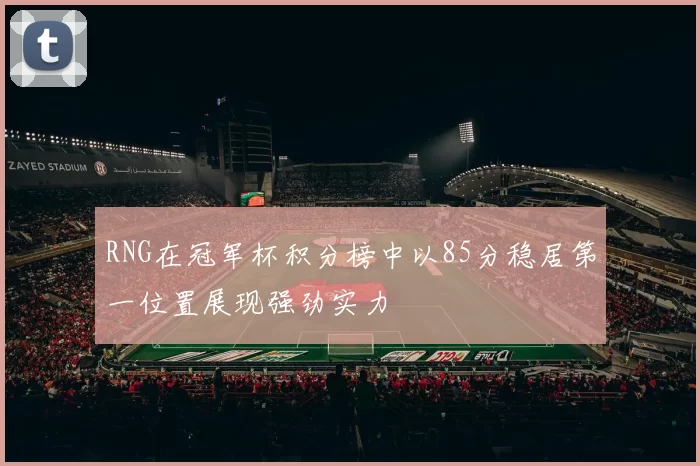 RNG在冠军杯积分榜中以85分稳居第一位置展现强劲实力