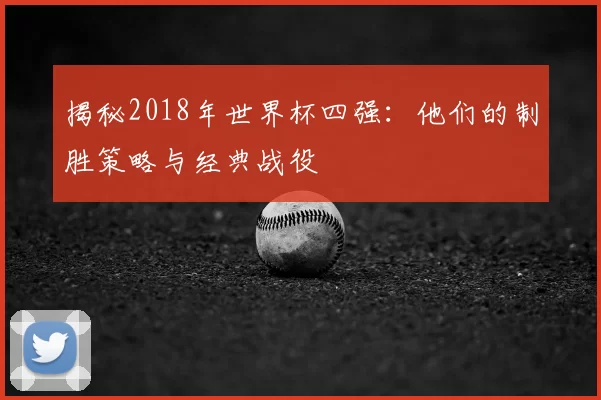 揭秘2018年世界杯四强：他们的制胜策略与经典战役
