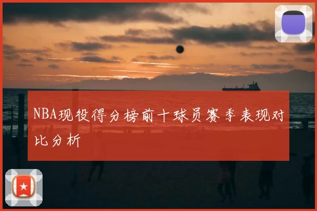 NBA现役得分榜前十球员赛季表现对比分析
