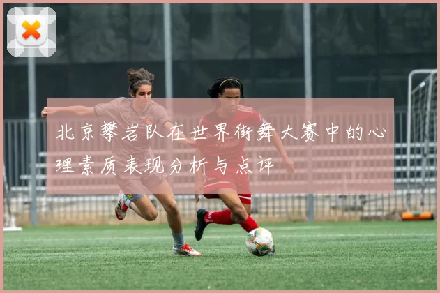 北京攀岩队在世界街舞大赛中的心理素质表现分析与点评