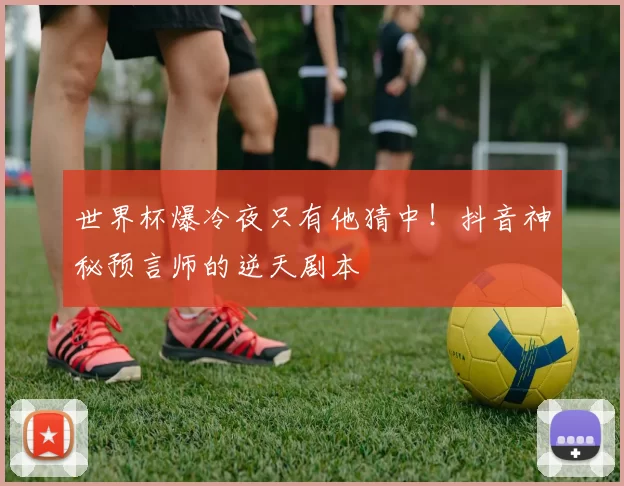 世界杯爆冷夜只有他猜中！抖音神秘预言师的逆天剧本