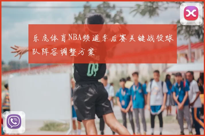乐虎体育NBA频道季后赛关键战役球队阵容调整方案
