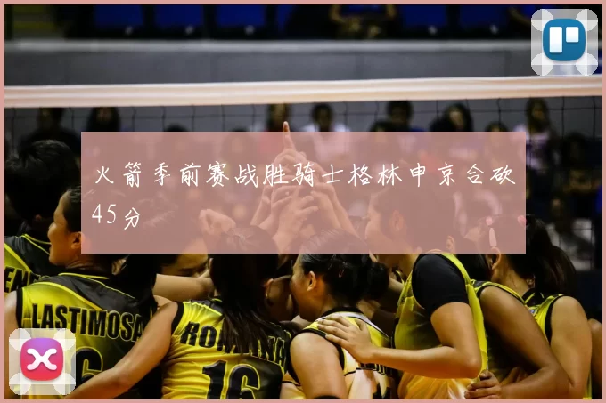 火箭季前赛战胜骑士格林申京合砍45分