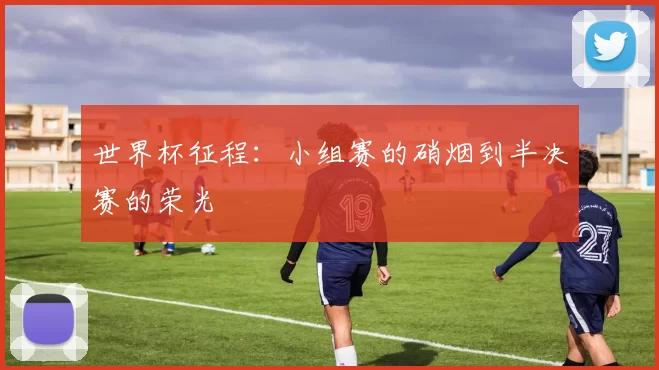 世界杯征程：小组赛的硝烟到半决赛的荣光