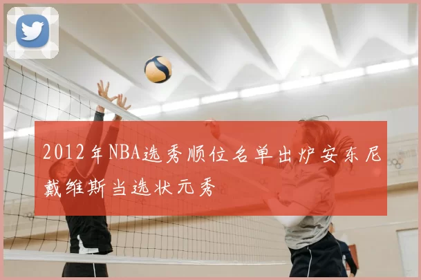 2012年NBA选秀顺位名单出炉安东尼戴维斯当选状元秀