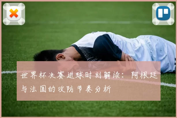 世界杯决赛进球时刻解读：阿根廷与法国的攻防节奏分析