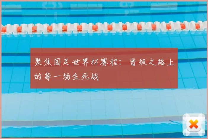 聚焦国足世界杯赛程：晋级之路上的每一场生死战