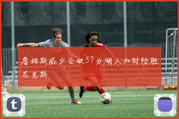 詹姆斯威少合砍57分湖人加时险胜尼克斯