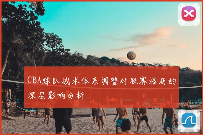 CBA球队战术体系调整对联赛格局的深层影响分析