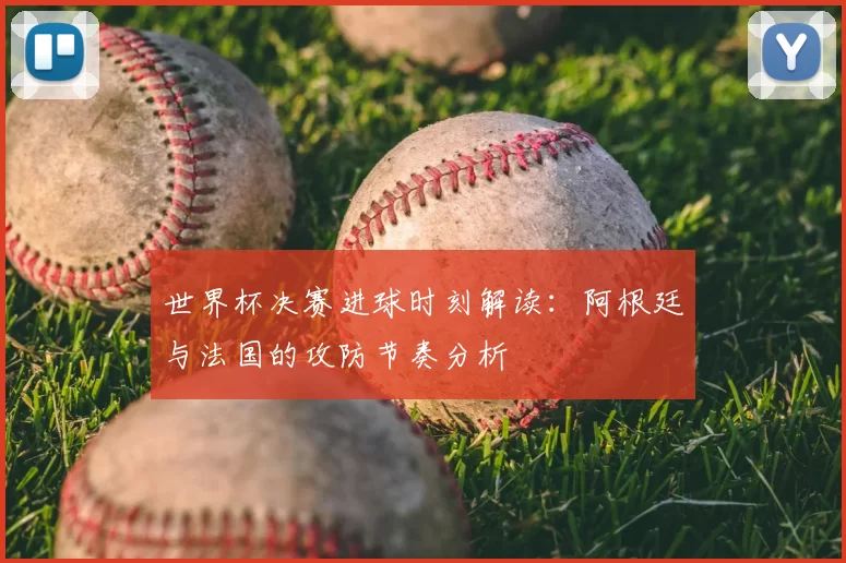 世界杯决赛进球时刻解读：阿根廷与法国的攻防节奏分析