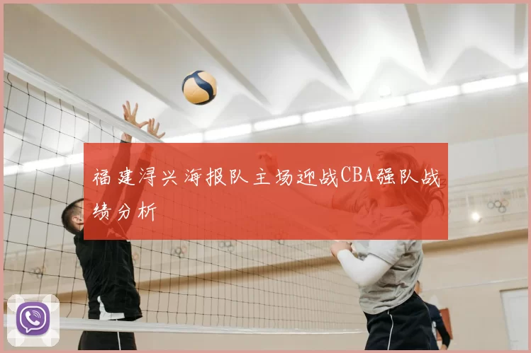 福建浔兴海报队主场迎战CBA强队战绩分析