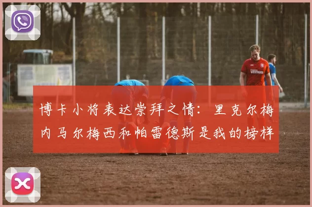 博卡小将表达崇拜之情：里克尔梅内马尔梅西和帕雷德斯是我的榜样