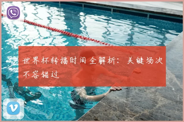 世界杯转播时间全解析：关键场次不容错过