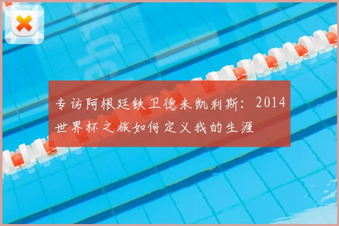 专访阿根廷铁卫德米凯利斯：2014世界杯之旅如何定义我的生涯