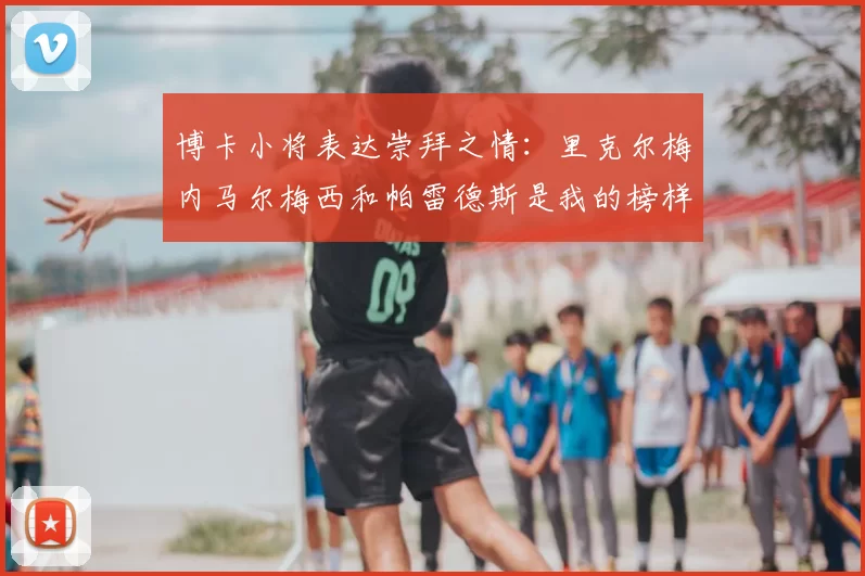 博卡小将表达崇拜之情：里克尔梅内马尔梅西和帕雷德斯是我的榜样