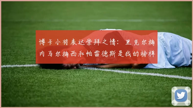 博卡小将表达崇拜之情：里克尔梅内马尔梅西和帕雷德斯是我的榜样
