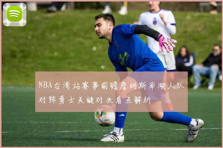 NBA台湾站赛事前瞻詹姆斯率湖人队对阵勇士关键对决看点解析