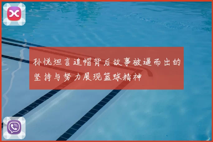 孙悦坦言追帽背后故事被逼而出的坚持与努力展现篮球精神