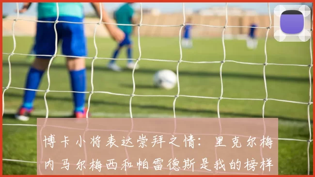 博卡小将表达崇拜之情：里克尔梅内马尔梅西和帕雷德斯是我的榜样