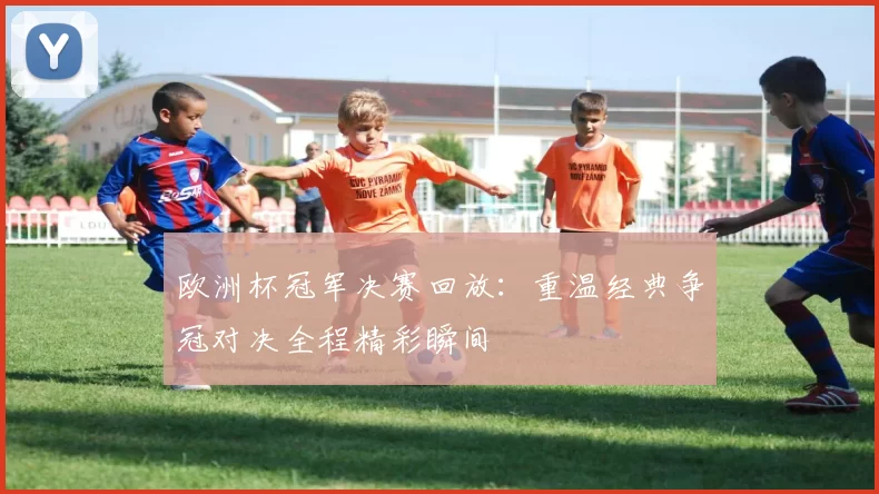欧洲杯冠军决赛回放：重温经典争冠对决全程精彩瞬间