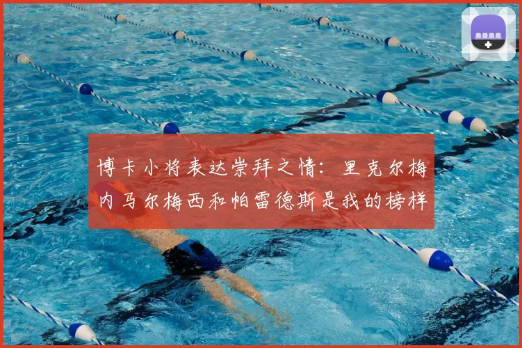 博卡小将表达崇拜之情:里克尔梅内马尔梅西和帕雷德斯是我的榜样