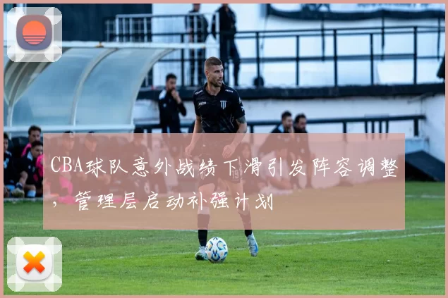 CBA球队意外战绩下滑引发阵容调整，管理层启动补强计划