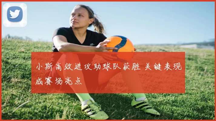 小斯高效进攻助球队获胜 关键表现成赛场亮点