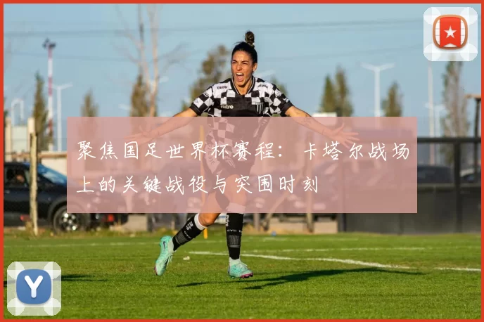 聚焦国足世界杯赛程：卡塔尔战场上的关键战役与突围时刻