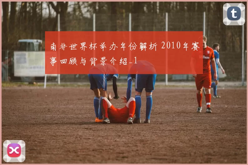 南非世界杯举办年份解析 2010年赛事回顾与背景介绍_1