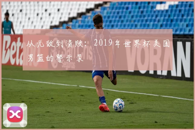 从无敌到溃败：2019年世界杯美国男篮的警示录