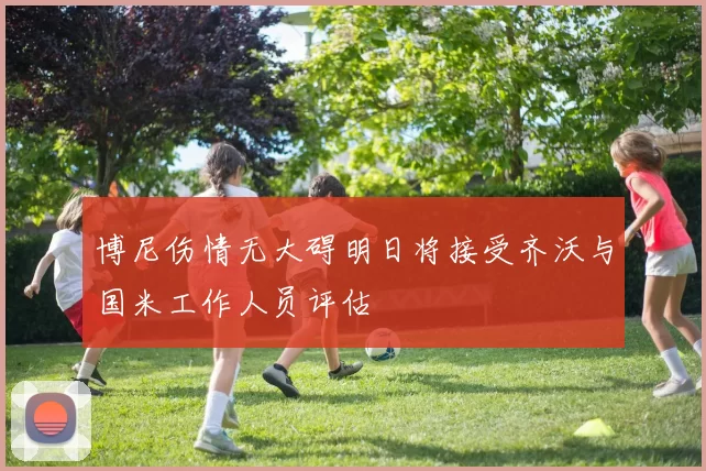 博尼伤情无大碍明日将接受齐沃与国米工作人员评估
