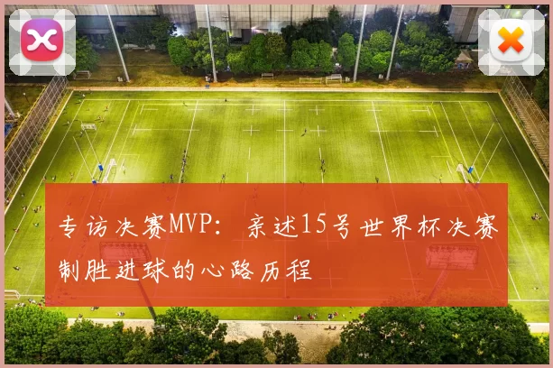 专访决赛MVP:亲述15号世界杯决赛制胜进球的心路历程