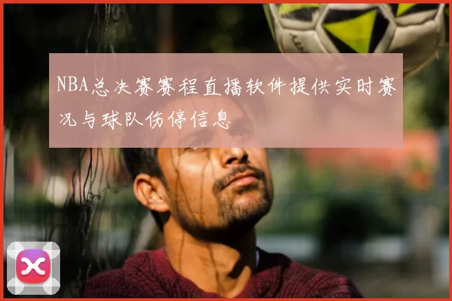 NBA总决赛赛程直播软件提供实时赛况与球队伤停信息