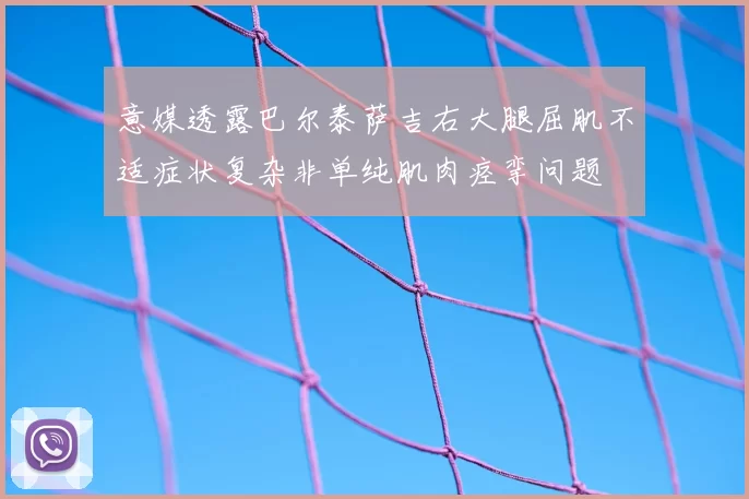 意媒透露巴尔泰萨吉右大腿屈肌不适症状复杂非单纯肌肉痉挛问题