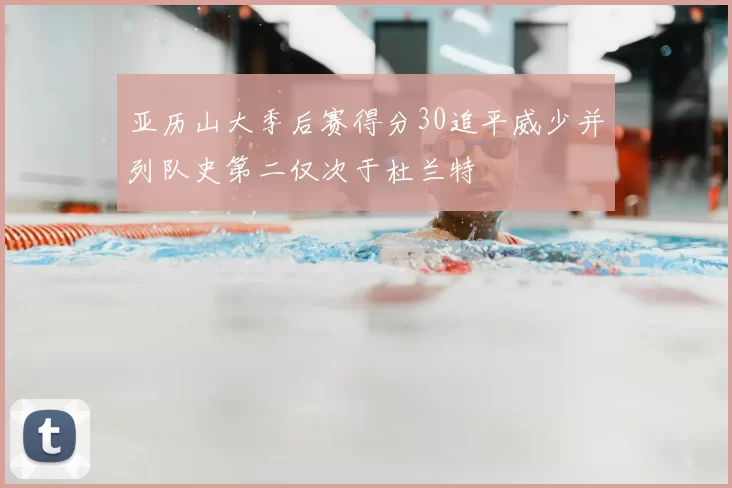 亚历山大季后赛得分30追平威少并列队史第二仅次于杜兰特